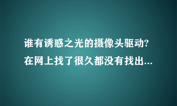 谁有诱惑之光的摄像头驱动?在网上找了很久都没有找出,万能驱动也没有用很是郁闷