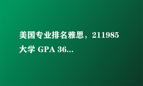 美国专业排名雅思，211985 大学 GPA 36 专业排名第一 雅思7分 想去美国读PHD