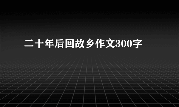 二十年后回故乡作文300字