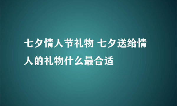 七夕情人节礼物 七夕送给情人的礼物什么最合适