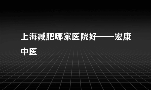 上海减肥哪家医院好——宏康中医