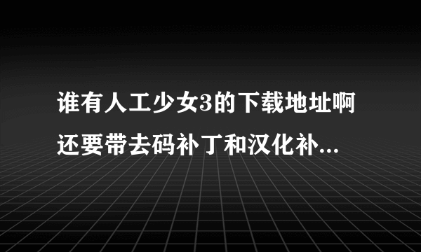 谁有人工少女3的下载地址啊 还要带去码补丁和汉化补丁的 ？