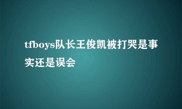 tfboys队长王俊凯被打哭是事实还是误会