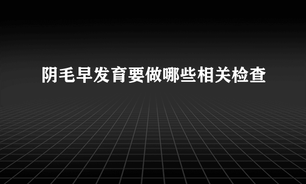 阴毛早发育要做哪些相关检查