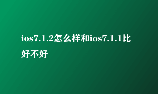 ios7.1.2怎么样和ios7.1.1比好不好