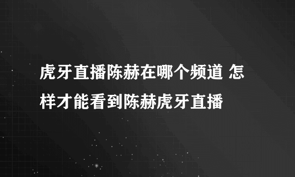 虎牙直播陈赫在哪个频道 怎样才能看到陈赫虎牙直播