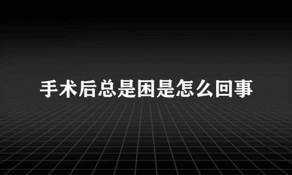 手术后总是困是怎么回事