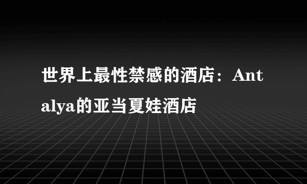 世界上最性禁感的酒店：Antalya的亚当夏娃酒店