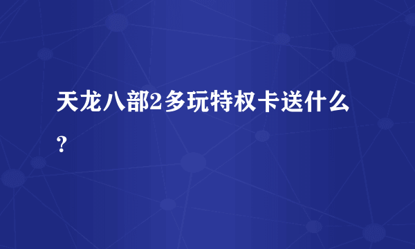 天龙八部2多玩特权卡送什么？