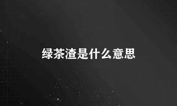 绿茶渣是什么意思