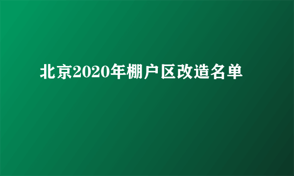 北京2020年棚户区改造名单