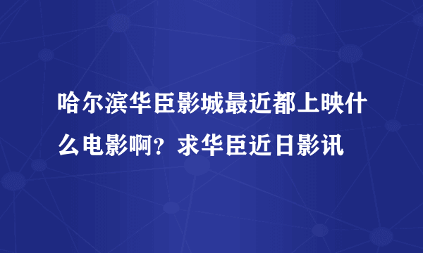 哈尔滨华臣影城最近都上映什么电影啊？求华臣近日影讯