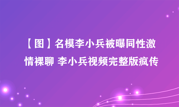 【图】名模李小兵被曝同性激情裸聊 李小兵视频完整版疯传