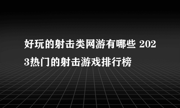 好玩的射击类网游有哪些 2023热门的射击游戏排行榜