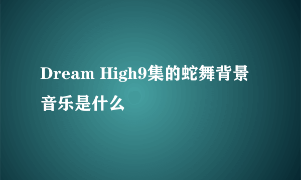 Dream High9集的蛇舞背景音乐是什么