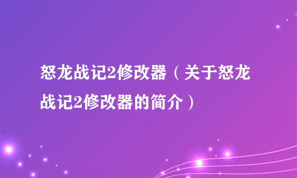 怒龙战记2修改器（关于怒龙战记2修改器的简介）