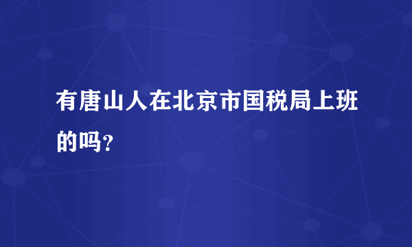 有唐山人在北京市国税局上班的吗？