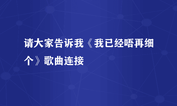 请大家告诉我《我已经唔再细个》歌曲连接