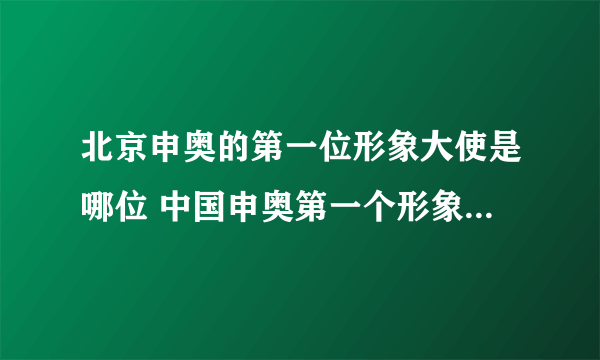 北京申奥的第一位形象大使是哪位 中国申奥第一个形象大使是谁