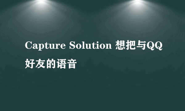 Capture Solution 想把与QQ好友的语音