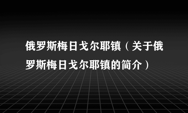 俄罗斯梅日戈尔耶镇（关于俄罗斯梅日戈尔耶镇的简介）