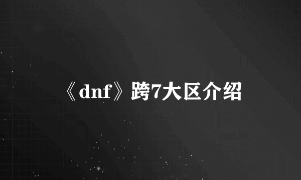 《dnf》跨7大区介绍