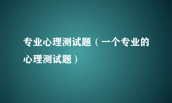 专业心理测试题（一个专业的心理测试题）