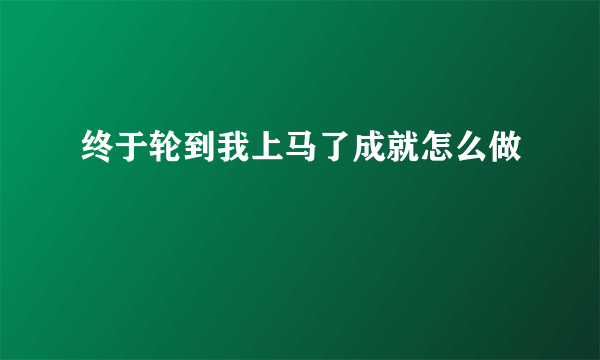 终于轮到我上马了成就怎么做