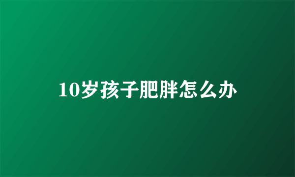 10岁孩子肥胖怎么办