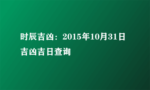 时辰吉凶：2015年10月31日吉凶吉日查询