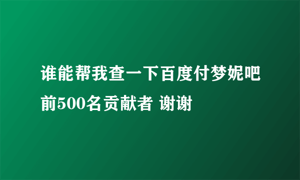 谁能帮我查一下百度付梦妮吧前500名贡献者 谢谢