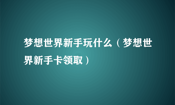 梦想世界新手玩什么（梦想世界新手卡领取）