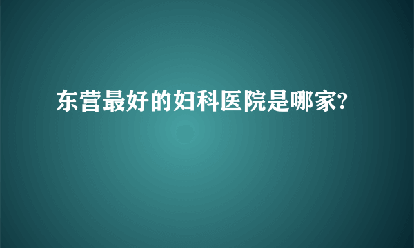 东营最好的妇科医院是哪家?