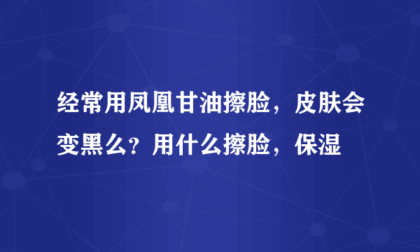 经常用凤凰甘油擦脸，皮肤会变黑么？用什么擦脸，保湿