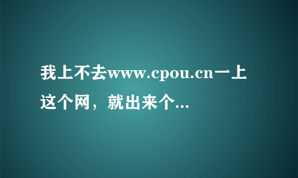 我上不去www.cpou.cn一上这个网，就出来个网页说我输入的站点有误，或访问失败，这是怎么了，求解，急需！