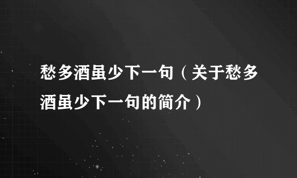 愁多酒虽少下一句（关于愁多酒虽少下一句的简介）