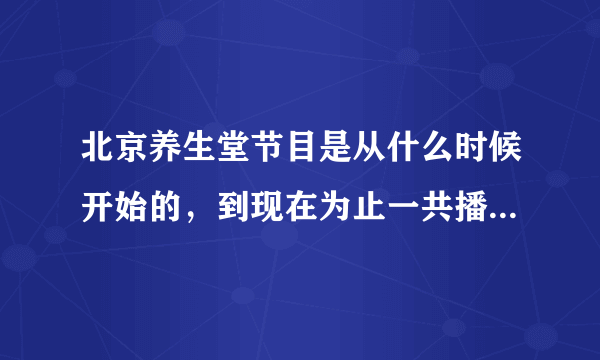 北京养生堂节目是从什么时候开始的，到现在为止一共播出了多少期，是否有这个节目的专业论坛。