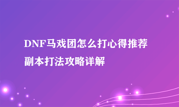 DNF马戏团怎么打心得推荐 副本打法攻略详解