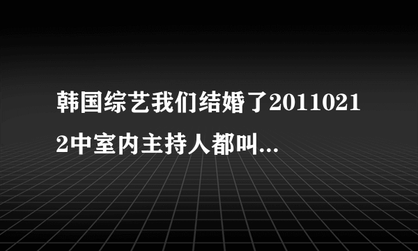 韩国综艺我们结婚了20110212中室内主持人都叫什么名字