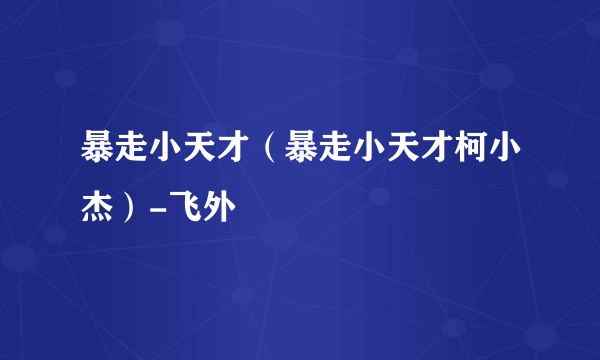 暴走小天才（暴走小天才柯小杰）-飞外