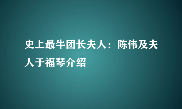 史上最牛团长夫人：陈伟及夫人于福琴介绍