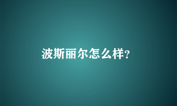 波斯丽尔怎么样？