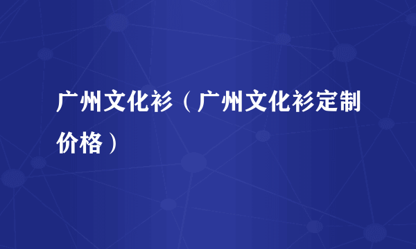 广州文化衫（广州文化衫定制价格）