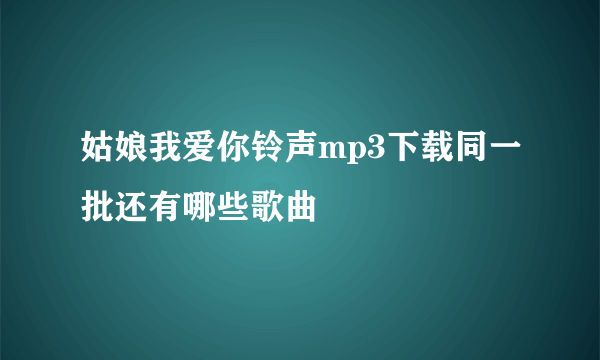 姑娘我爱你铃声mp3下载同一批还有哪些歌曲