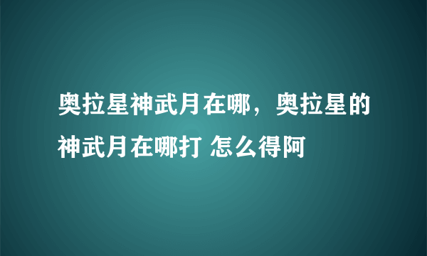 奥拉星神武月在哪，奥拉星的神武月在哪打 怎么得阿