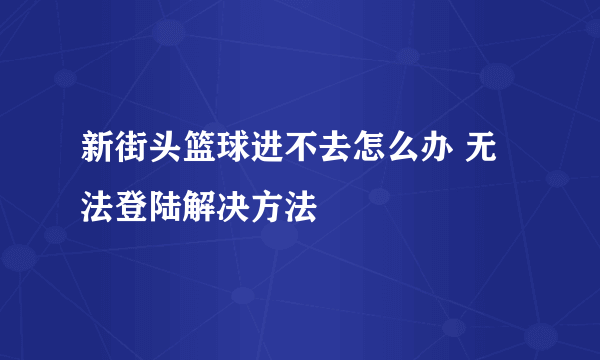 新街头篮球进不去怎么办 无法登陆解决方法