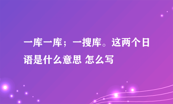 一库一库；一搜库。这两个日语是什么意思 怎么写