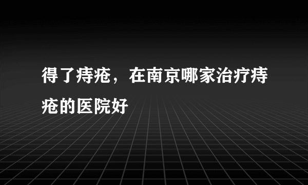 得了痔疮，在南京哪家治疗痔疮的医院好