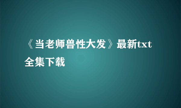 《当老师兽性大发》最新txt全集下载