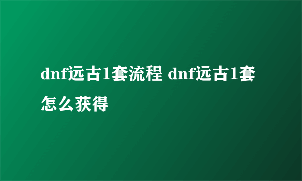 dnf远古1套流程 dnf远古1套怎么获得